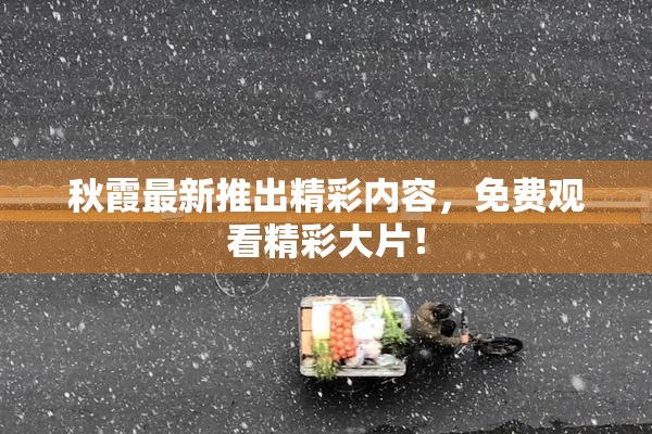 秋霞最新推出精彩内容，免费观看精彩大片！