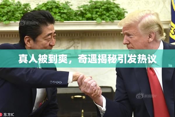 真人被到爽，奇遇揭秘引发热议