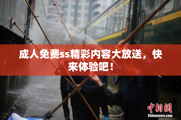 成人免费ss精彩内容大放送，快来体验吧！