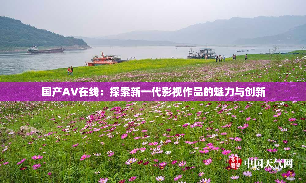 国产AV在线：探索新一代影视作品的魅力与创新