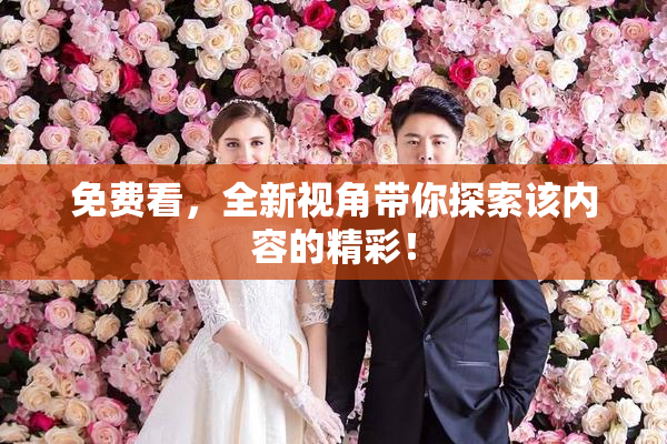 免费看，全新视角带你探索该内容的精彩！