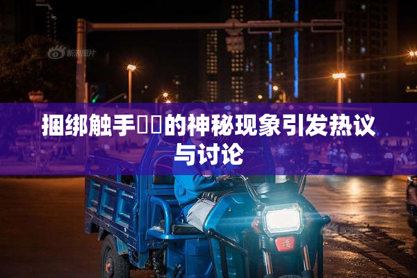 捆绑触手❌‌的神秘现象引发热议与讨论