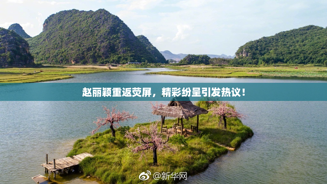 赵丽颖重返荧屏，精彩纷呈引发热议！