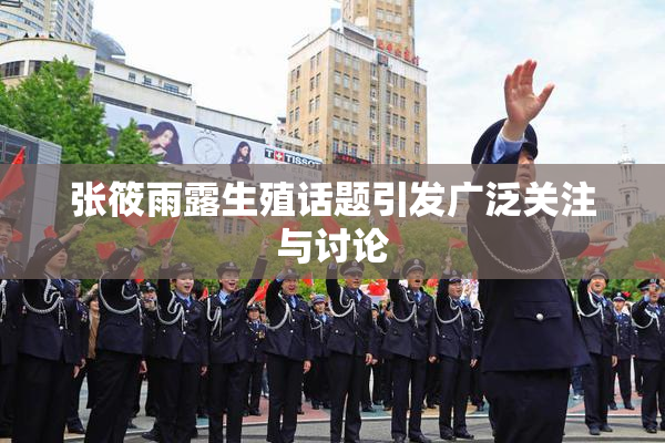 张筱雨露生殖话题引发广泛关注与讨论