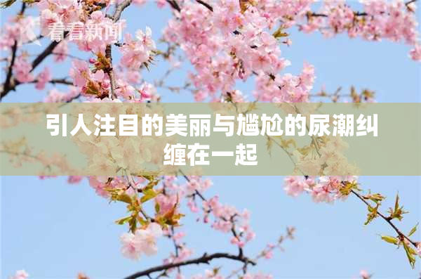 引人注目的美丽与尴尬的尿潮纠缠在一起