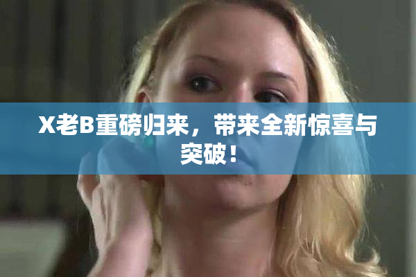 X老B重磅归来，带来全新惊喜与突破！