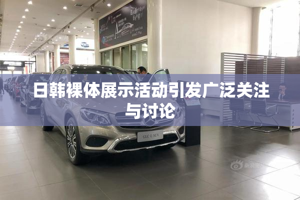 日韩裸体展示活动引发广泛关注与讨论