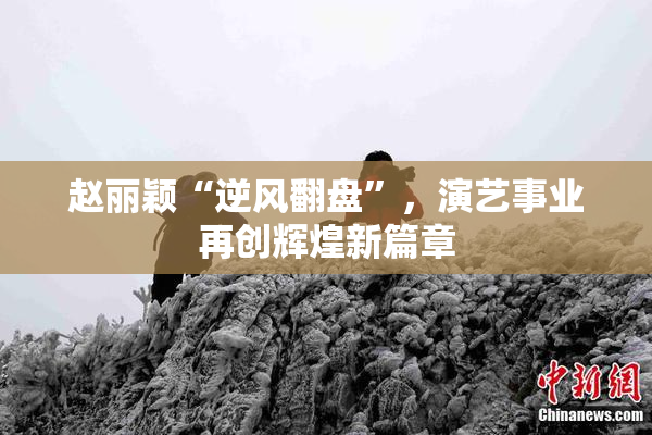赵丽颖“逆风翻盘”，演艺事业再创辉煌新篇章