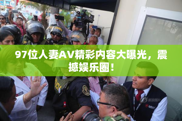 97位人妻AV精彩内容大曝光，震撼娱乐圈！