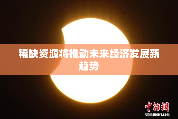 稀缺资源将推动未来经济发展新趋势