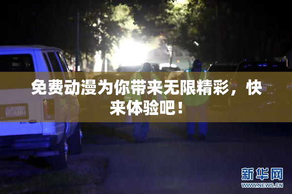 免费动漫为你带来无限精彩，快来体验吧！