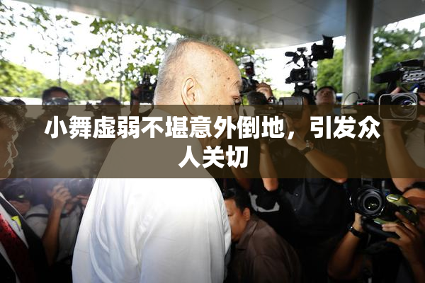 小舞虚弱不堪意外倒地，引发众人关切