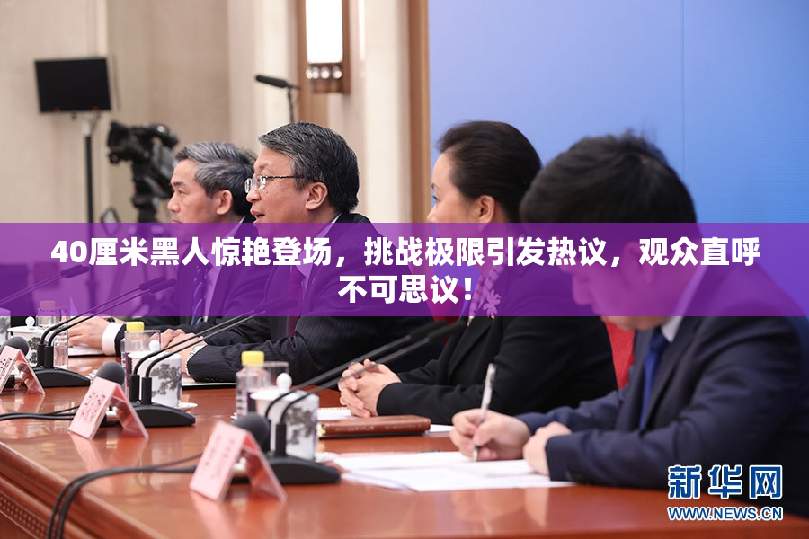 40厘米黑人惊艳登场，挑战极限引发热议，观众直呼不可思议！