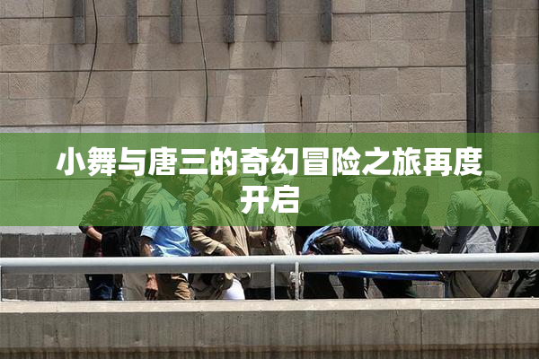 小舞与唐三的奇幻冒险之旅再度开启