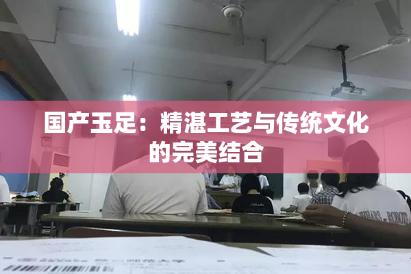 国产玉足：精湛工艺与传统文化的完美结合