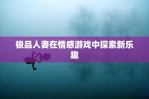 极品人妻在情感游戏中探索新乐趣