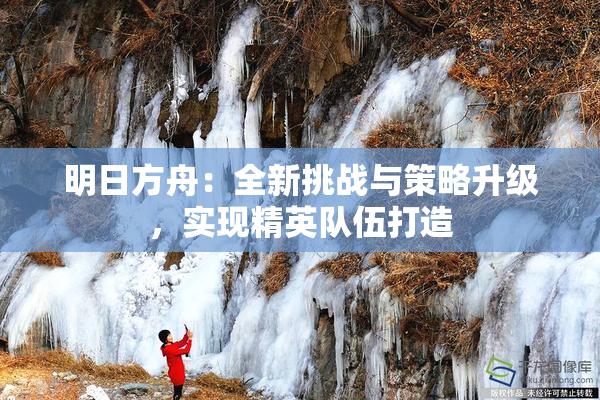 明日方舟：全新挑战与策略升级，实现精英队伍打造