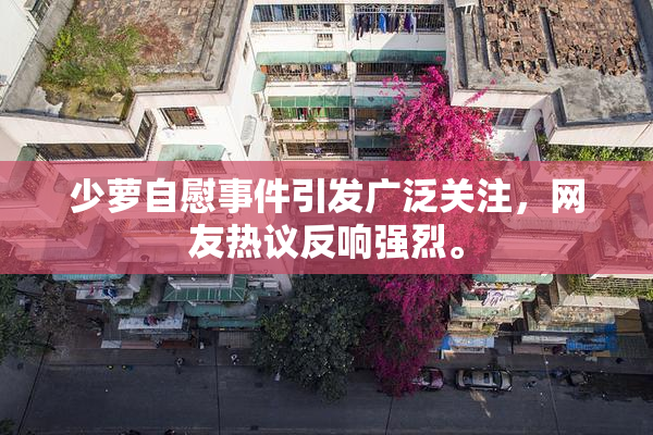 少萝自慰事件引发广泛关注，网友热议反响强烈。
