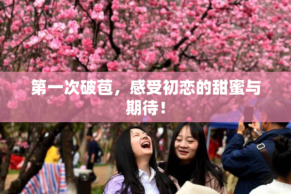 第一次破苞，感受初恋的甜蜜与期待！