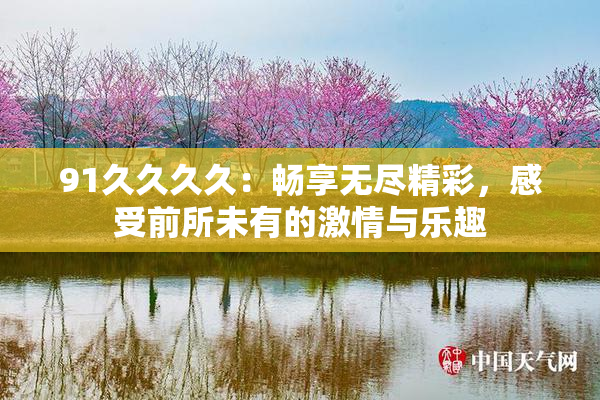 91久久久久：畅享无尽精彩，感受前所未有的激情与乐趣