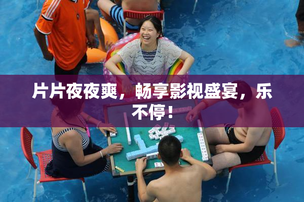 片片夜夜爽，畅享影视盛宴，乐不停！