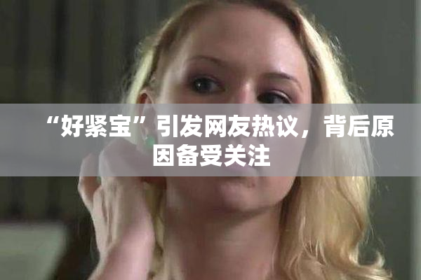 “好紧宝”引发网友热议，背后原因备受关注