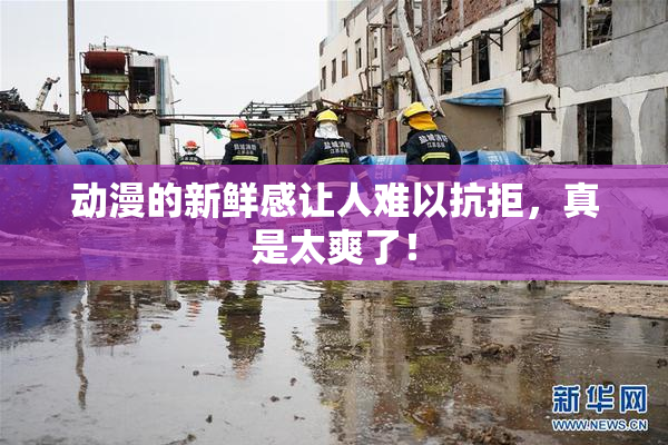 动漫的新鲜感让人难以抗拒，真是太爽了！