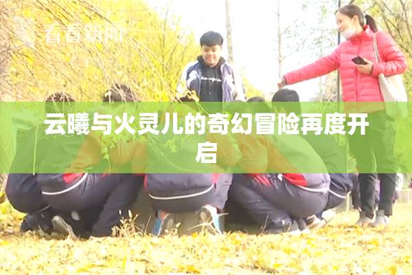 云曦与火灵儿的奇幻冒险再度开启
