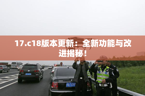 17.c18版本更新：全新功能与改进揭秘！
