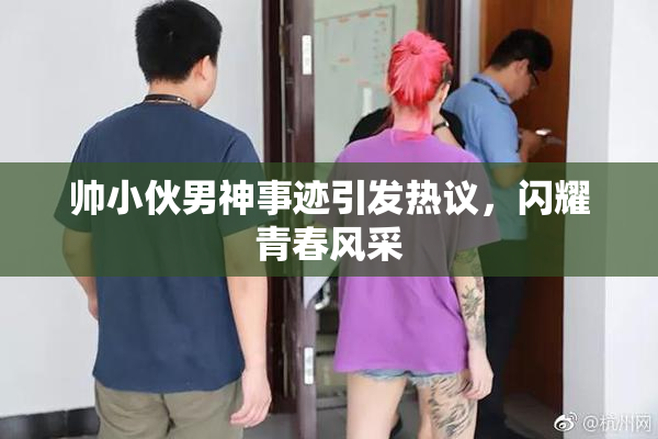 帅小伙男神事迹引发热议，闪耀青春风采