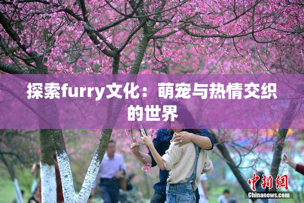 探索furry文化：萌宠与热情交织的世界