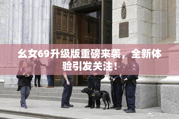 幺女69升级版重磅来袭，全新体验引发关注！