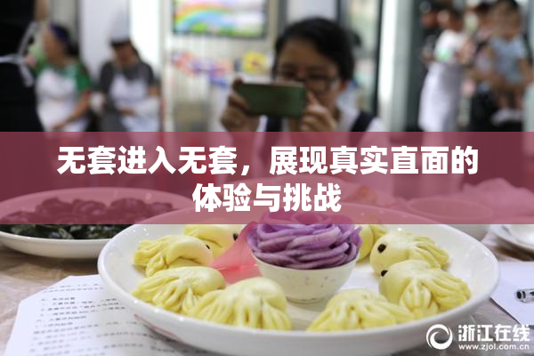 无套进入无套，展现真实直面的体验与挑战