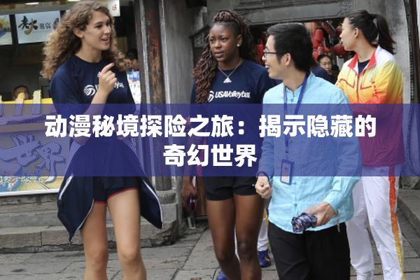 动漫秘境探险之旅：揭示隐藏的奇幻世界