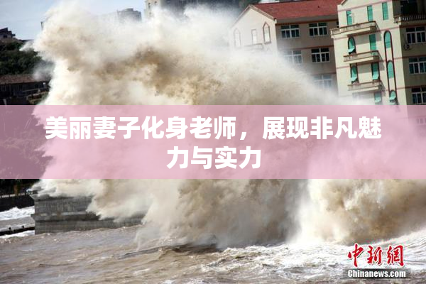 美丽妻子化身老师，展现非凡魅力与实力