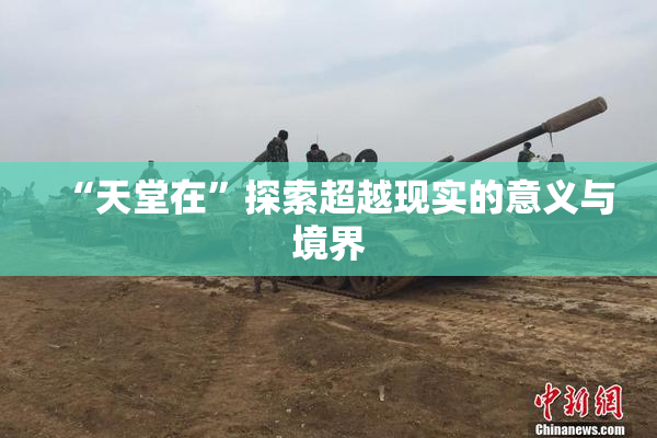“天堂在”探索超越现实的意义与境界