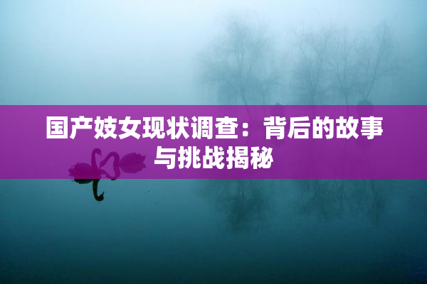 国产妓女现状调查：背后的故事与挑战揭秘