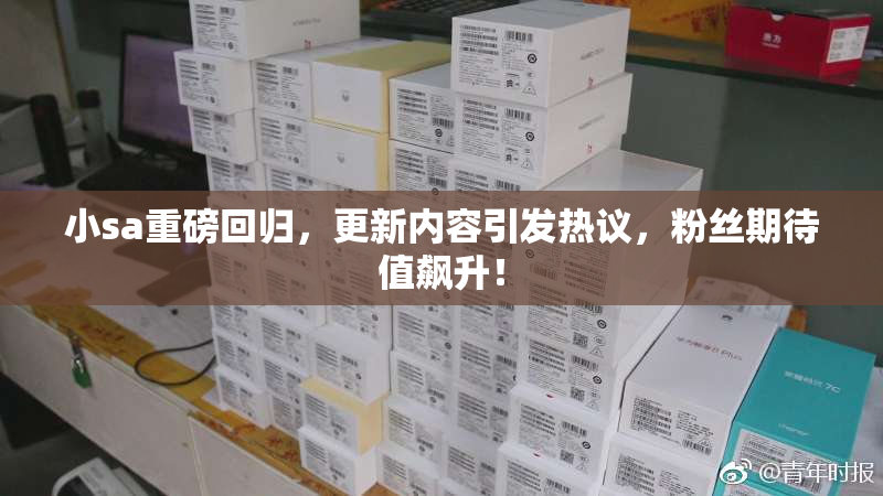 小sa重磅回归，更新内容引发热议，粉丝期待值飙升！
