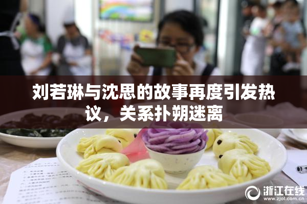 刘若琳与沈思的故事再度引发热议，关系扑朔迷离