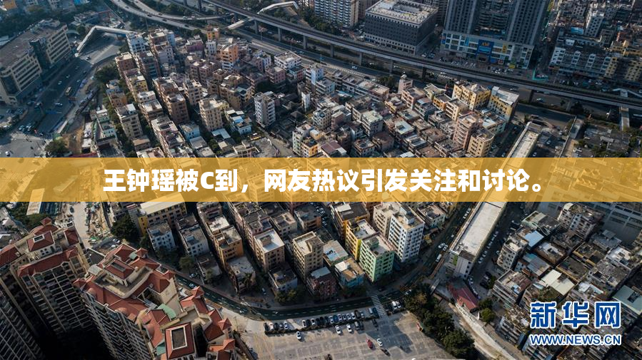 王钟瑶被C到，网友热议引发关注和讨论。