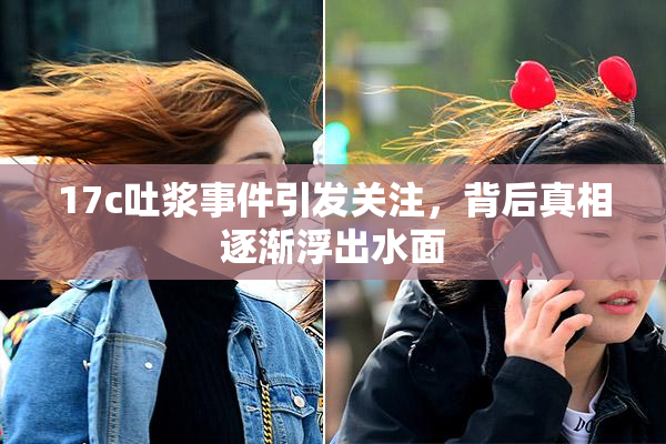17c吐浆事件引发关注，背后真相逐渐浮出水面