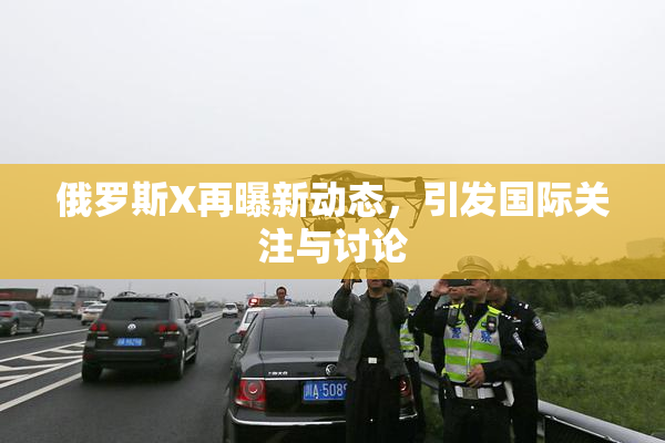 俄罗斯X再曝新动态，引发国际关注与讨论