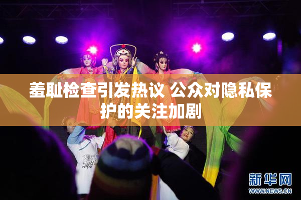 羞耻检查引发热议 公众对隐私保护的关注加剧