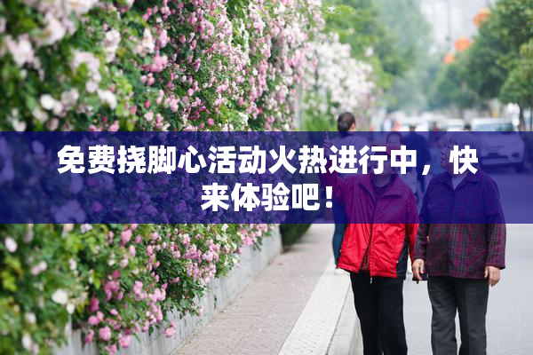 免费挠脚心活动火热进行中，快来体验吧！