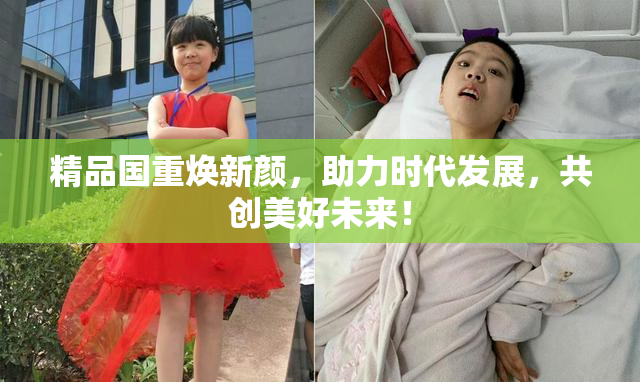 精品国重焕新颜，助力时代发展，共创美好未来！
