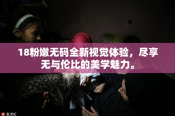18粉嫩无码全新视觉体验，尽享无与伦比的美学魅力。