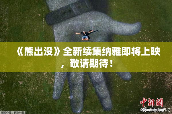 《熊出没》全新续集纳雅即将上映，敬请期待！