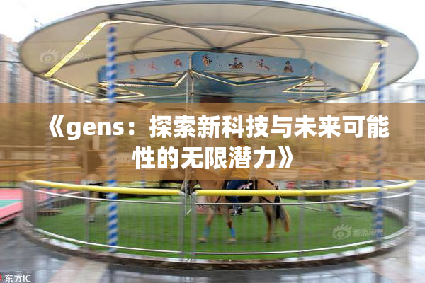 《gens：探索新科技与未来可能性的无限潜力》
