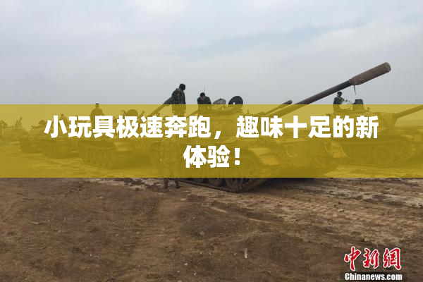 小玩具极速奔跑，趣味十足的新体验！