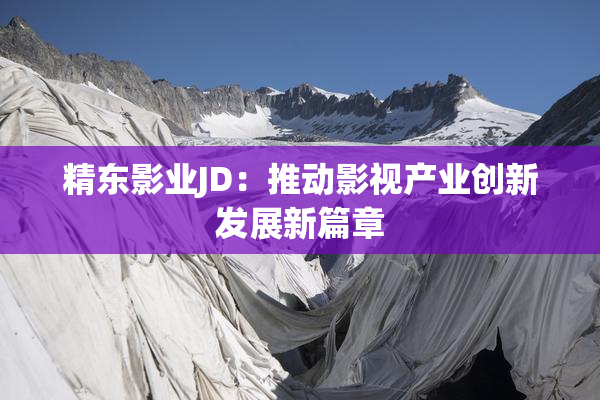 精东影业JD：推动影视产业创新发展新篇章